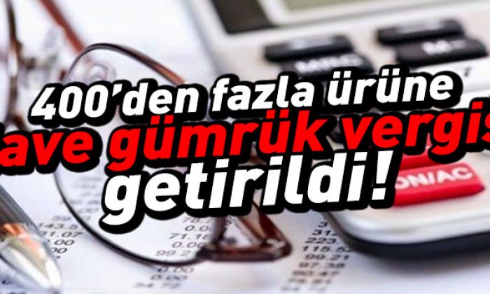 400’den fazla ürüne ilave gümrük vergisi!